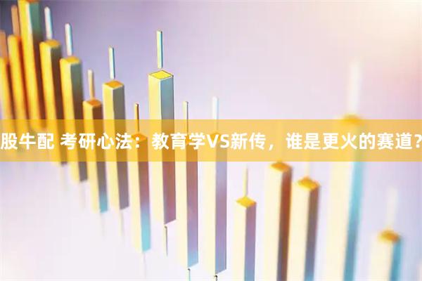 股牛配 考研心法：教育学VS新传，谁是更火的赛道？
