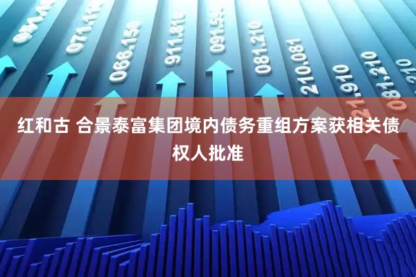 红和古 合景泰富集团境内债务重组方案获相关债权人批准