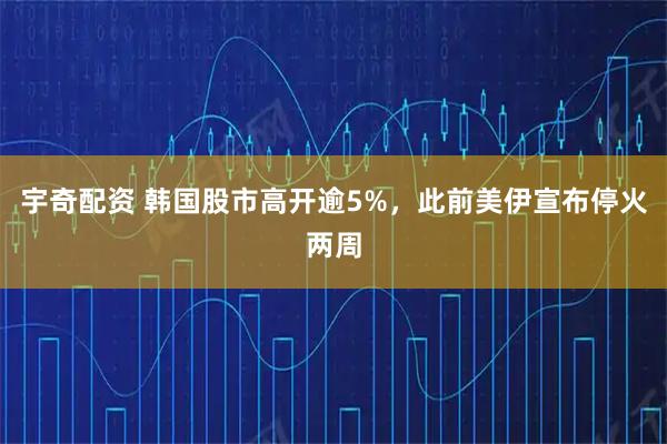 宇奇配资 韩国股市高开逾5%,此前美伊宣布停火两周
