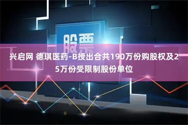 兴启网 德琪医药-B授出合共190万份购股权及25万份受限制股份单位