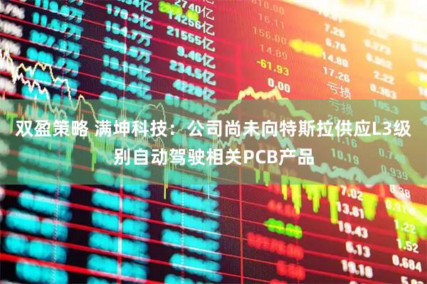 双盈策略 满坤科技：公司尚未向特斯拉供应L3级别自动驾驶相关PCB产品