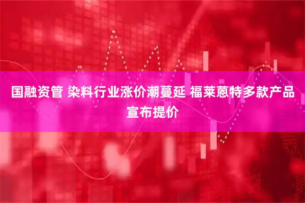 国融资管 染料行业涨价潮蔓延 福莱蒽特多款产品宣布提价